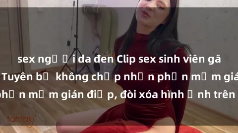 sex người da đen Clip sex sinh viên gây sốt mạng xã hội: Tuyên bố không chấp nhận phần mềm gián điệp, đòi xóa hình ảnh trên internet