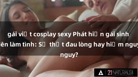 gái việt cosplay sexy Phát hiện gái sinh viên làm tình: Sự thật đau lòng hay hiểm nguy?