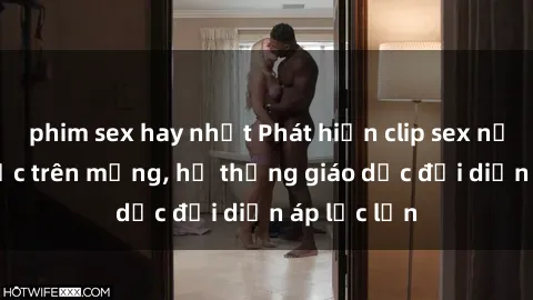 phim sex hay nhất Phát hiện clip sex nữ sinh gây sốc trên mạng, hệ thống giáo dục đối diện áp lực lớn