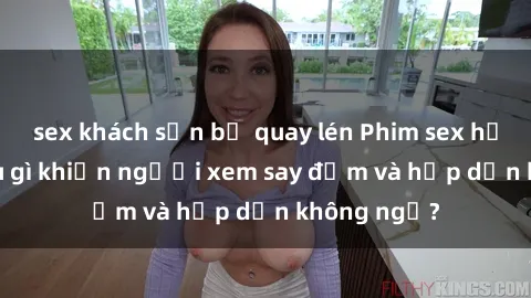 sex khách sạn bị quay lén Phim sex học sinh: Điều gì khiến người xem say đắm và hấp dẫn không ngờ?
