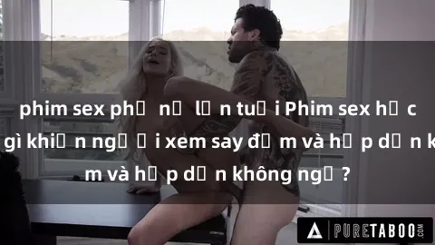 phim sex phụ nữ lớn tuổi Phim sex học sinh: Điều gì khiến người xem say đắm và hấp dẫn không ngờ?