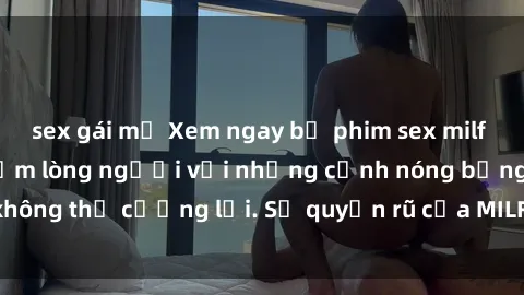 sex gái mỹ Xem ngay bộ phim sex milf hot nhất, làm say đắm lòng người với những cảnh nóng bỏng không thể cưỡng lại. Sự quyến rũ của MILF sẽ khiến bạn mãnh liệt!