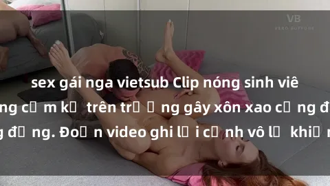 sex gái nga vietsub Clip nóng sinh viên gây sốc: Hành động cấm kỵ trên trường gây xôn xao cộng đồng. Đoạn video ghi lại cảnh vô lễ khiến dư luận bức xúc.