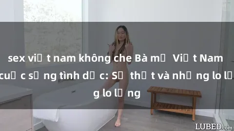 sex việt nam không che Bà mẹ Việt Nam và cuộc sống tình dục: Sự thật và những lo lắng