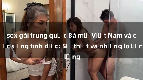 sex gái trung quốc Bà mẹ Việt Nam và cuộc sống tình dục: Sự thật và những lo lắng
