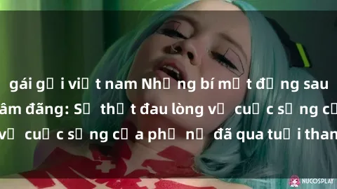gái gọi việt nam Những bí mật đằng sau vẻ ngoài gái già dâm đãng: Sự thật đau lòng về cuộc sống của phụ nữ đã qua tuổi thanh xuân