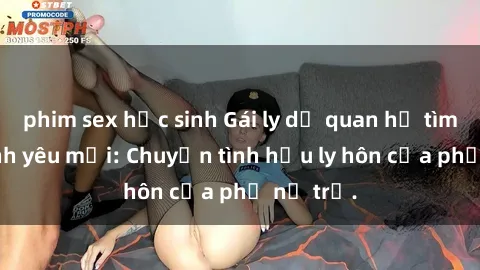phim sex học sinh Gái ly dị quan hệ tìm kiếm tình yêu mới: Chuyện tình hậu ly hôn của phụ nữ trẻ.