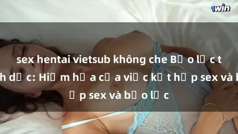 sex hentai vietsub không che Bạo lực trong tình dục: Hiểm họa của việc kết hợp sex và bạo lực