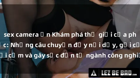 sex camera ẩn Khám phá thế giới của phim sex nô lệ tình dục: Những câu chuyện đầy nổi dậy, gợi cảm và gây sốc đến từ ngành công nghiệp giải trí đen tối