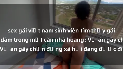 sex gái việt nam sinh viên Tìm thấy gái bị trói và bị hiếp dâm trong một căn nhà hoang: Vụ án gây chấn động xã hội đang được điều tra vào.
