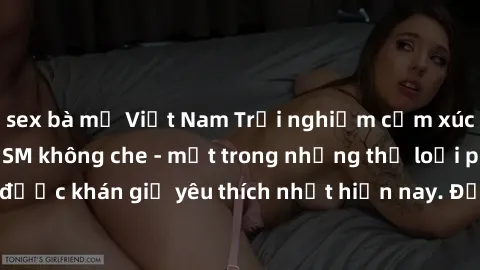 sex bà mẹ Việt Nam Trải nghiệm cảm xúc thăng hoa với jav SM không che - một trong những thể loại phim người lớn được khán giả yêu thích nhất hiện nay. Đảm bảo đem lại sự hấp dẫn, kích thích tối đa cho