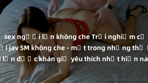 sex người lớn không che Trải nghiệm cảm xúc thăng hoa với jav SM không che - một trong những thể loại phim người lớn được khán giả yêu thích nhất hiện nay. Đảm bảo đem lại sự hấp dẫn, kích thích tối đ