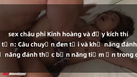 sex châu phi Kinh hoàng và đầy kích thích với phim sex tra tấn: Câu chuyện đen tối và khả năng đánh thức bản năng tiềm ẩn trong con người