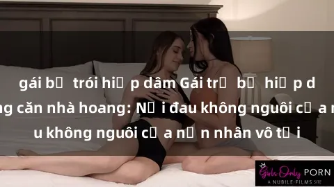 gái bị trói hiếp dâm Gái trẻ bị hiếp dâm bạo lực trong căn nhà hoang: Nỗi đau không nguôi của nạn nhân vô tội