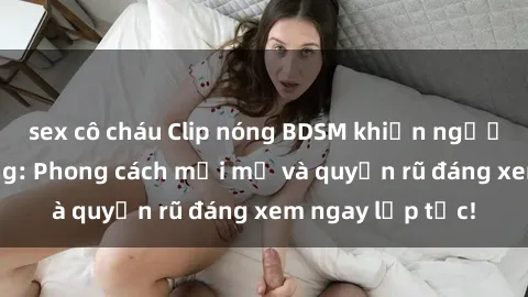 sex cô cháu Clip nóng BDSM khiến người xem phát cuồng: Phong cách mới mẻ và quyến rũ đáng xem ngay lập tức!