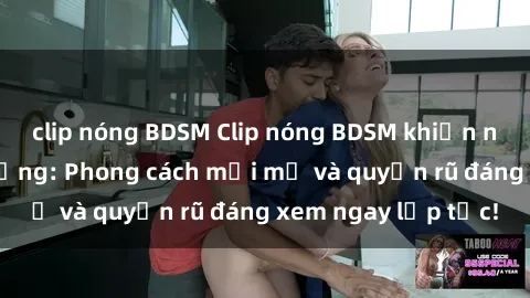 clip nóng BDSM Clip nóng BDSM khiến người xem phát cuồng: Phong cách mới mẻ và quyến rũ đáng xem ngay lập tức!