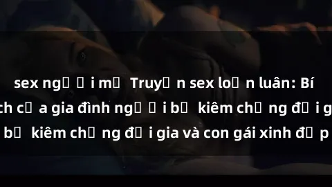 sex người mỹ Truyện sex loạn luân: Bí mật đầy kích thích của gia đình người bố kiêm chồng đại gia và con gái xinh đẹp