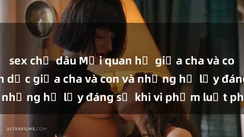 sex chị dâu Mối quan hệ giữa cha và con: Sự thật về tình dục giữa cha và con và những hệ lụy đáng sợ khi vi phạm luật pháp.