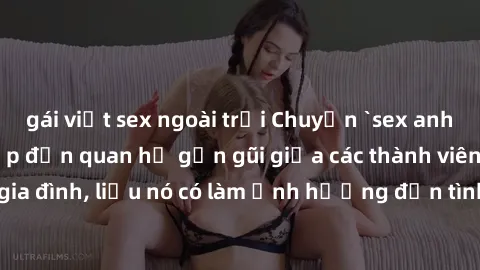 gái việt sex ngoài trời Chuyện `sex anh em ruột` - Đề cập đến quan hệ gần gũi giữa các thành viên trong gia đình, liệu nó có làm ảnh hưởng đến tình cảm gia đình hay không?