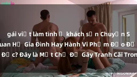 gái việt làm tình ở khách sạn Chuyện Sex Ông Cháu: Mối Quan Hệ Gia Đình Hay Hành Vi Phạm Đạo Đức? Đây là Một Chủ Đề Gây Tranh Cãi Trong Xã Hội Hiện Nay.
