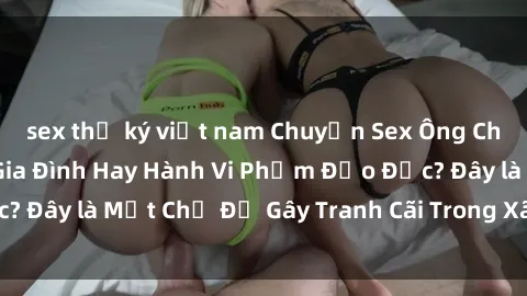 sex thư ký việt nam Chuyện Sex Ông Cháu: Mối Quan Hệ Gia Đình Hay Hành Vi Phạm Đạo Đức? Đây là Một Chủ Đề Gây Tranh Cãi Trong Xã Hội Hiện Nay.