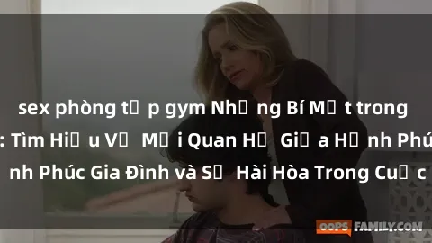 sex phòng tập gym Những Bí Mật trong Tình Dục Gia Đình: Tìm Hiểu Về Mối Quan Hệ Giữa Hạnh Phúc Gia Đình và Sự Hài Hòa Trong Cuộc Sống Tình Dục