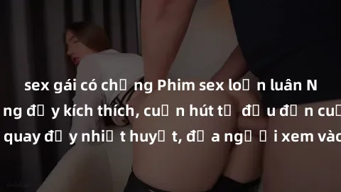sex gái có chồng Phim sex loạn luân Nhật Bản: Hành động đầy kích thích, cuốn hút từ đầu đến cuối. Những cảnh quay đầy nhiệt huyết, đưa người xem vào thế giới độc đáo của tình thân. Đừng bỏ lỡ!
