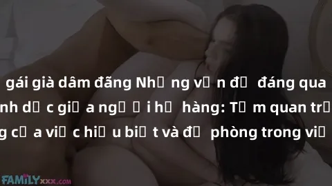 gái già dâm đãng Những vấn đề đáng quan tâm về quan hệ tình dục giữa người họ hàng: Tầm quan trọng của việc hiểu biết và đề phòng trong việc tiếp xúc trong gia đình.