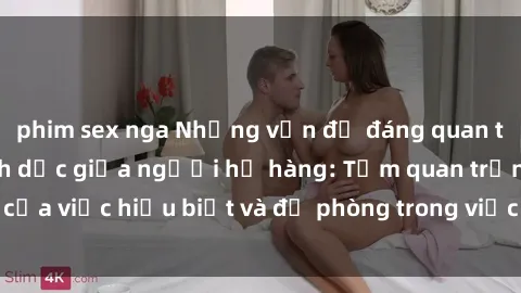 phim sex nga Những vấn đề đáng quan tâm về quan hệ tình dục giữa người họ hàng: Tầm quan trọng của việc hiểu biết và đề phòng trong việc tiếp xúc trong gia đình.