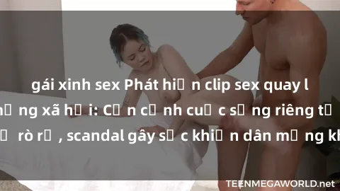 gái xinh sex Phát hiện clip sex quay lén hot nhất trên mạng xã hội: Cận cảnh cuộc sống riêng tư bị rò rỉ, scandal gây sốc khiến dân mạng không khỏi bàng hoàng