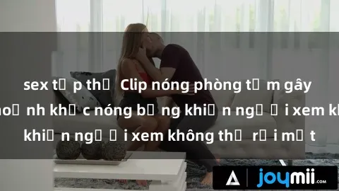sex tập thể Clip nóng phòng tắm gây sốt: Cận cảnh khoảnh khắc nóng bỏng khiến người xem không thể rời mắt