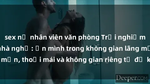 sex nữ nhân viên văn phòng Trải nghiệm độc đáo tại sex nhà nghỉ: ẩn mình trong không gian lãng mạn, thoải mái và không gian riêng tư để khuấy động tình ái.