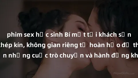 phim sex học sinh Bí mật tại khách sạn: Phòng quay lén khép kín, không gian riêng tư hoàn hảo để thực hiện những cuộc trò chuyện và hành động không bị người khác phát hiện.