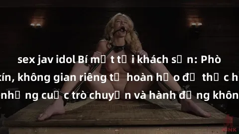 sex jav idol Bí mật tại khách sạn: Phòng quay lén khép kín, không gian riêng tư hoàn hảo để thực hiện những cuộc trò chuyện và hành động không bị người khác phát hiện.