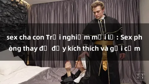 sex cha con Trải nghiệm mới lạ: Sex phòng thay đồ đầy kích thích và gợi cảm