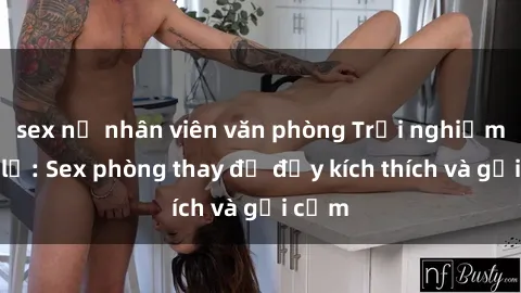 sex nữ nhân viên văn phòng Trải nghiệm mới lạ: Sex phòng thay đồ đầy kích thích và gợi cảm