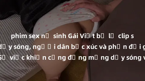 phim sex nữ sinh Gái Việt bị lộ clip sex khiến dư luận dậy sóng, người dân bức xúc và phản đối gay gắt. Sự việc khiến cộng đồng mạng dậy sóng và yêu cầu xử lý nghiêm ngặt.