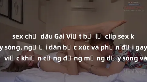 sex chị dâu Gái Việt bị lộ clip sex khiến dư luận dậy sóng, người dân bức xúc và phản đối gay gắt. Sự việc khiến cộng đồng mạng dậy sóng và yêu cầu xử lý nghiêm ngặt.