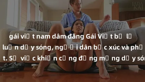 gái việt nam dâm đãng Gái Việt bị lộ clip sex khiến dư luận dậy sóng, người dân bức xúc và phản đối gay gắt. Sự việc khiến cộng đồng mạng dậy sóng và yêu cầu xử lý nghiêm ngặt.