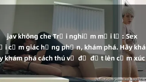 jav không che Trải nghiệm mới lạ: Sex trong xe hơi đem lại cảm giác hưng phấn, khám phá. Hãy khám phá cách thú vị để đốt lên cảm xúc trong cuộc tình!