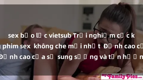 sex bạo lực vietsub Trải nghiệm cực kỳ nóng bỏng trong phim sex  không che mới nhất  Đỉnh cao của sự sung sướng và tận hưởng chân thật