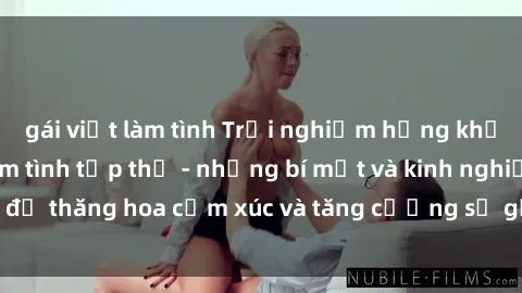 gái việt làm tình Trải nghiệm hứng khởi cùng với việc làm tình tập thể - những bí mật và kinh nghiệm để thăng hoa cảm xúc và tăng cường sự gắn kết trong mối quan hệ