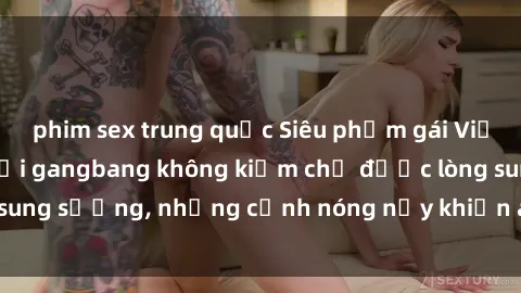 phim sex trung quốc Siêu phẩm gái Việt tham gia trong buổi gangbang không kiềm chế được lòng sung sướng, những cảnh nóng nảy khiến ai cũng phải mãn nhãn