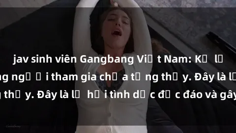 jav sinh viên Gangbang Việt Nam: Kỷ lục mới với số lượng người tham gia chưa từng thấy. Đây là lễ hội tình dục độc đáo và gây sốc.