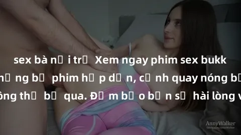 sex bà nội trợ Xem ngay phim sex bukkake hàng đầu với những bộ phim hấp dẫn, cảnh quay nóng bỏng không thể bỏ qua. Đảm bảo bạn sẽ hài lòng với trải nghiệm mới lạ này!