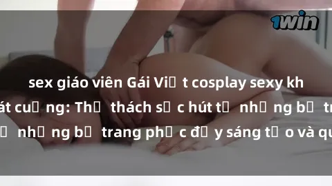 sex giáo viên Gái Việt cosplay sexy khiến fan hâm mộ phát cuồng: Thử thách sức hút từ những bộ trang phục đầy sáng tạo và quyến rũ!