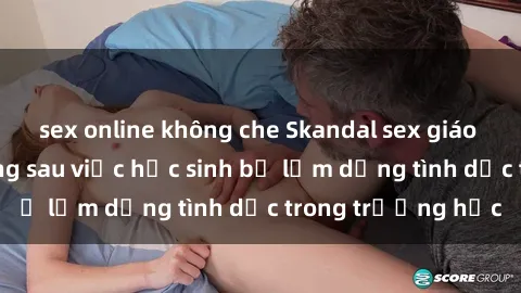 sex online không che Skandal sex giáo viên: Sự thật đằng sau việc học sinh bị lạm dụng tình dục trong trường học
