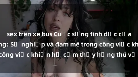 sex trên xe bus Cuộc sống tình dục của nhân viên văn phòng: Sự nghiệp và đam mê trong công việc khiến họ cảm thấy hứng thú với tình dục?