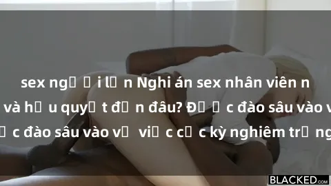 sex người lớn Nghi án sex nhân viên nhà hàng: Hậu quả và hậu quyết đến đâu? Được đào sâu vào vụ việc cực kỳ nghiêm trọng này.