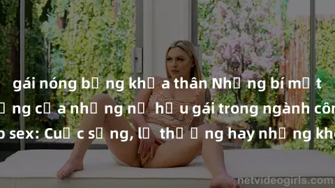 gái nóng bỏng khỏa thân Những bí mật đằng sau cuộc sống của những nữ hầu gái trong ngành công nghiệp sex: Cuộc sống, lẽ thường hay những khó khăn mà họ phải đối mặt.